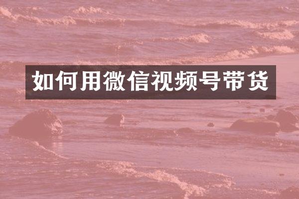 如何用微信视频号带货