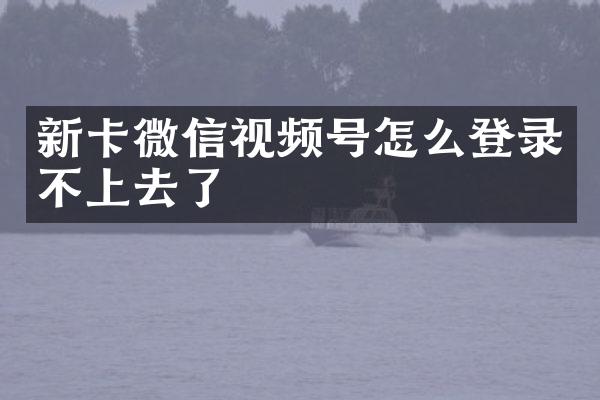 新卡微信视频号怎么登录不上去了