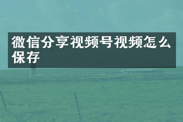 微信分享视频号视频怎么保存