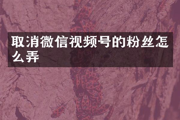 取消微信视频号的粉丝怎么弄