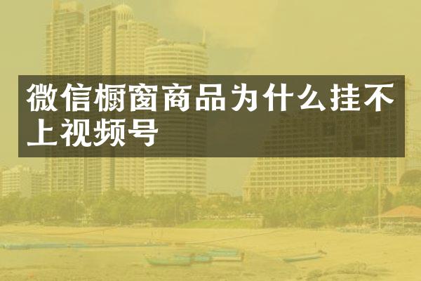 微信橱窗商品为什么挂不上视频号