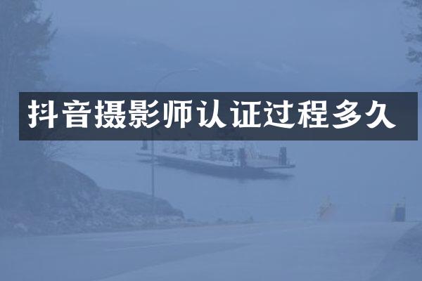 抖音摄影师认证过程多久