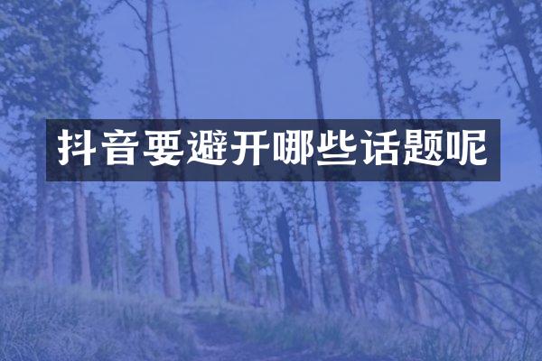 抖音要避开哪些话题呢