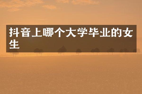 抖音上哪个大学毕业的女生