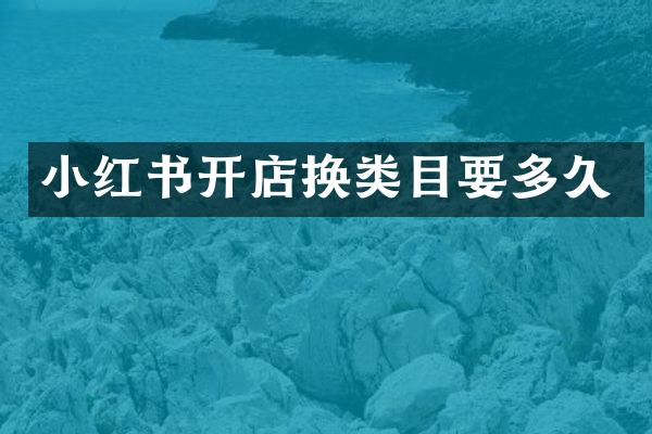 小红书开店换类目要多久