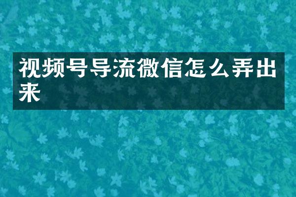 视频号导流微信怎么弄出来