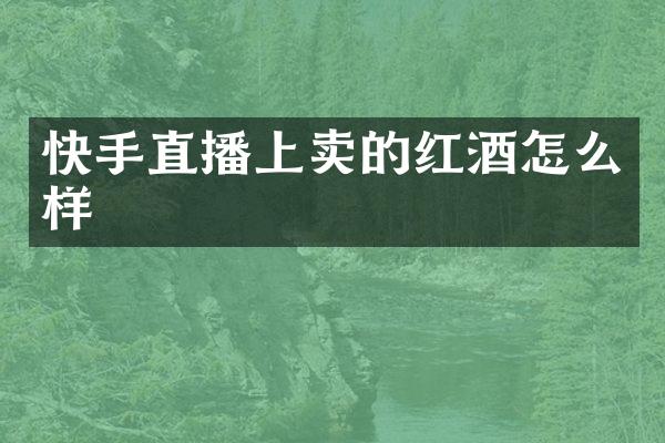 快手直播上卖的红酒怎么样