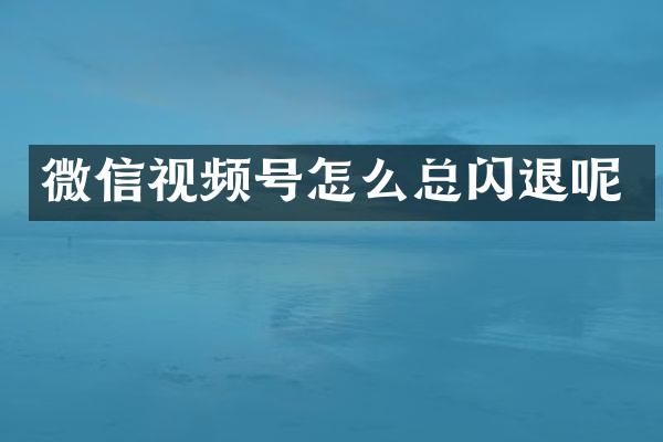 微信视频号怎么总闪退呢