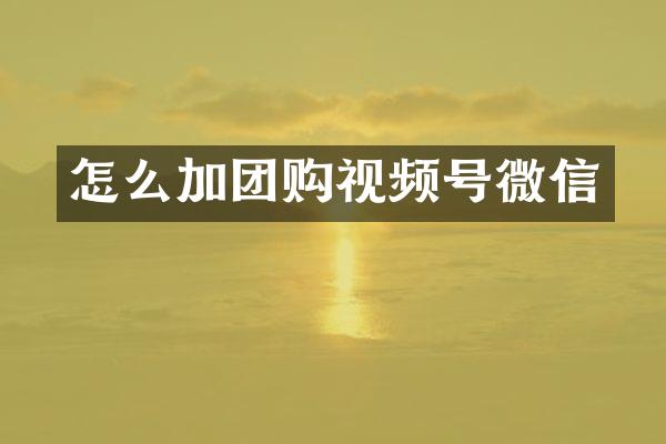 怎么加团购视频号微信