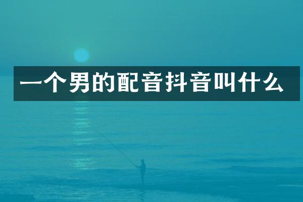 一个男的配音抖音叫什么