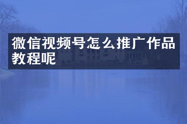 微信视频号怎么推广作品教程呢