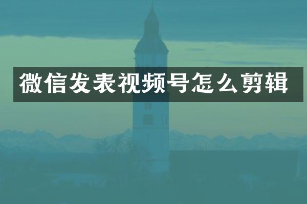 微信发表视频号怎么剪辑