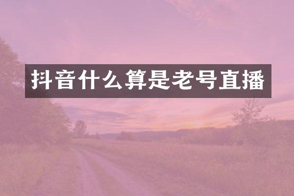 抖音什么算是老号直播