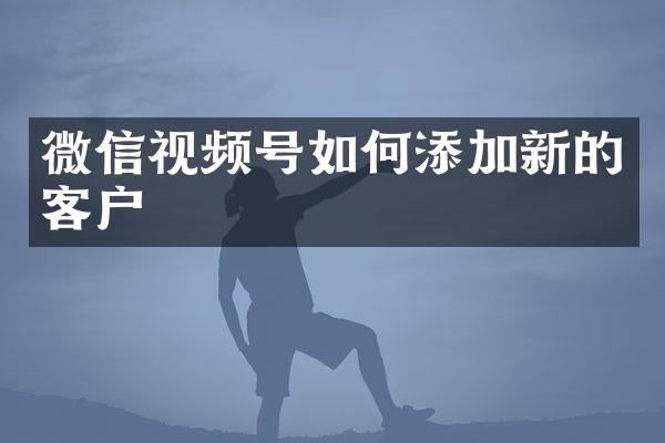 微信视频号如何添加新的客户