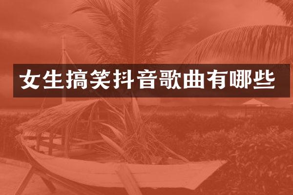 女生搞笑抖音歌曲有哪些