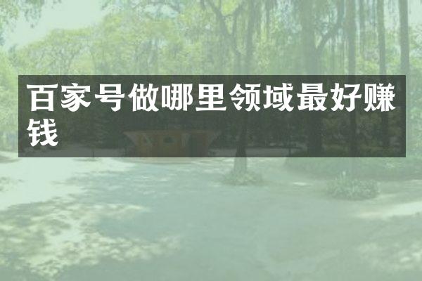 百家号做哪里领域最好赚钱