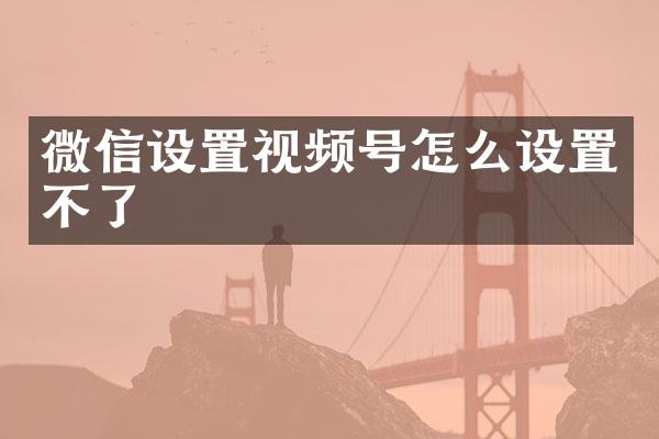 微信设置视频号怎么设置不了