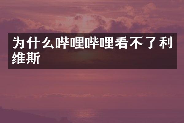 为什么哔哩哔哩看不了利维斯