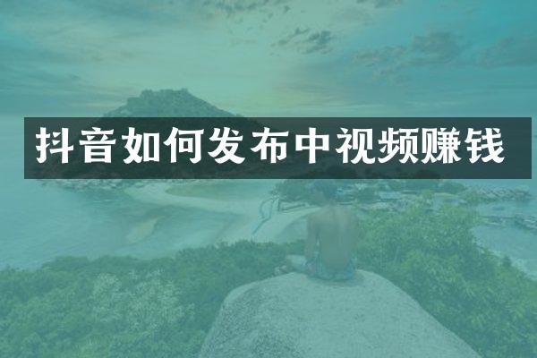 抖音如何发布中视频赚钱