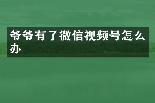 爷爷有了微信视频号怎么办