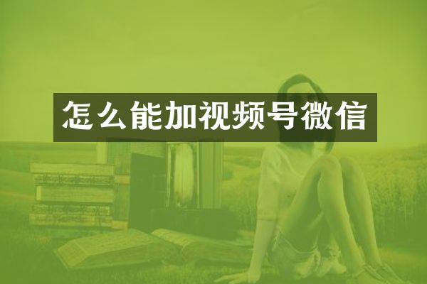 怎么能加视频号微信