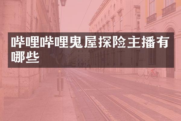 哔哩哔哩鬼屋探险主播有哪些