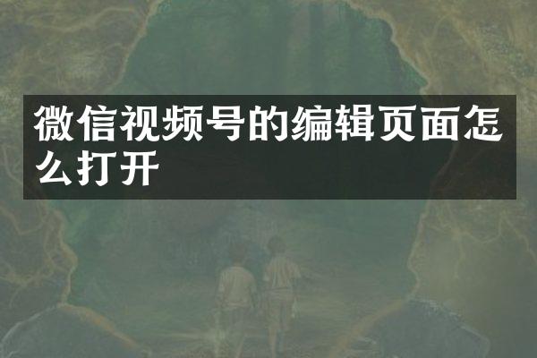 微信视频号的编辑页面怎么打开