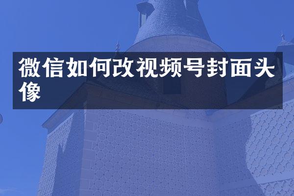 微信如何改视频号封面头像