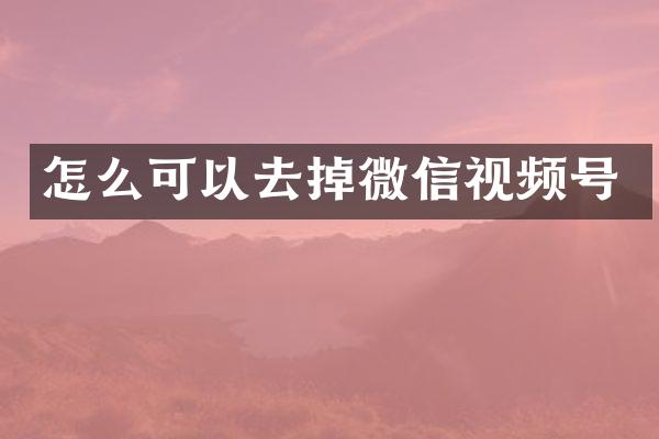怎么可以去掉微信视频号
