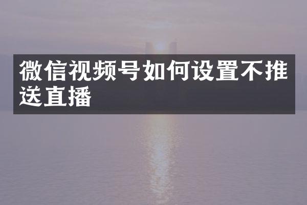 微信视频号如何设置不推送直播