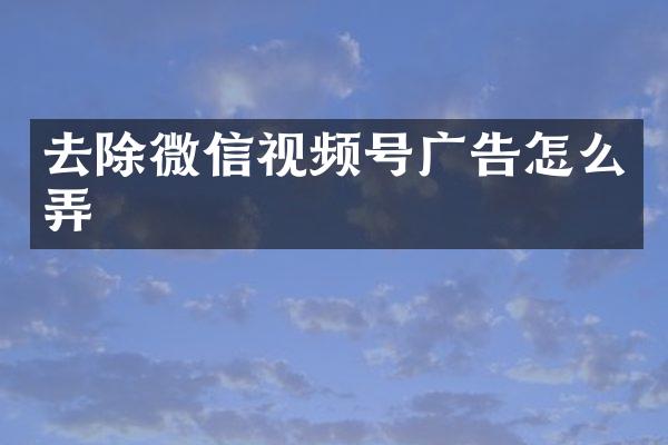 去除微信视频号广告怎么弄