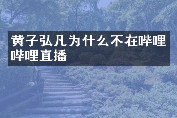 黄子弘凡为什么不在哔哩哔哩直播