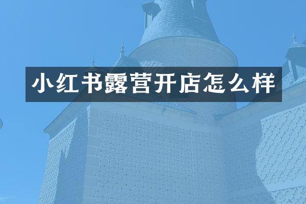 小红书露营开店怎么样