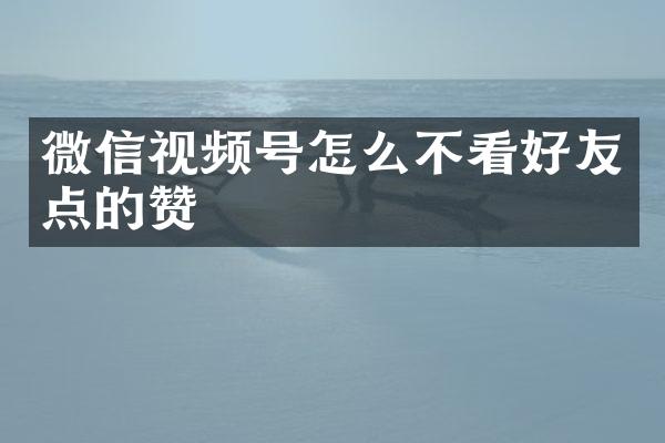 微信视频号怎么不看好友点的赞