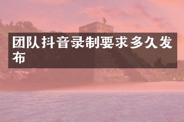 团队抖音录制要求多久发布