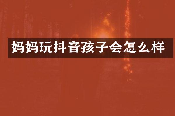 妈妈玩抖音孩子会怎么样