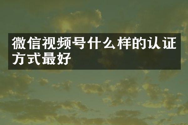 微信视频号什么样的认证方式最好