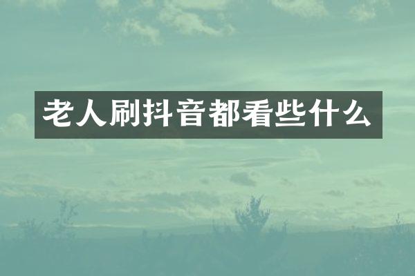 老人刷抖音都看些什么