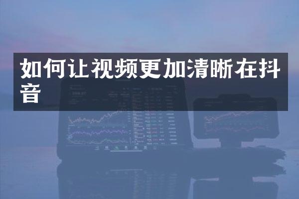 如何让视频更加清晰在抖音