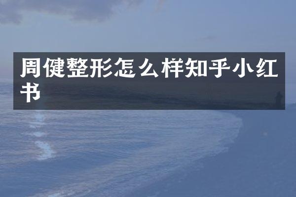 周健整形怎么样知乎小红书