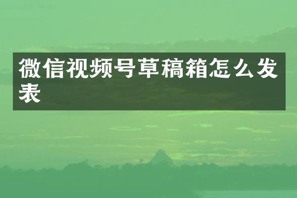 微信视频号草稿箱怎么发表