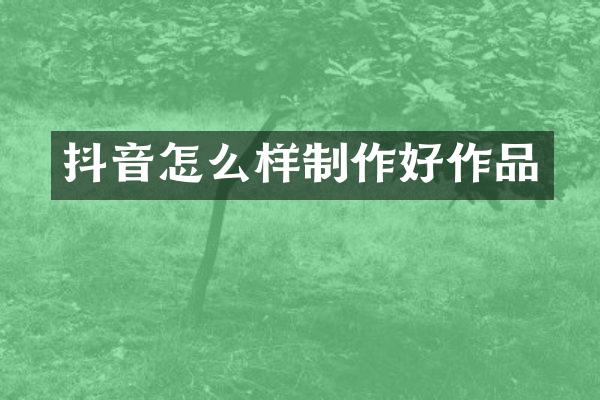 抖音怎么样制作好作品