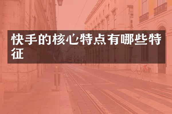 快手的核心特点有哪些特征