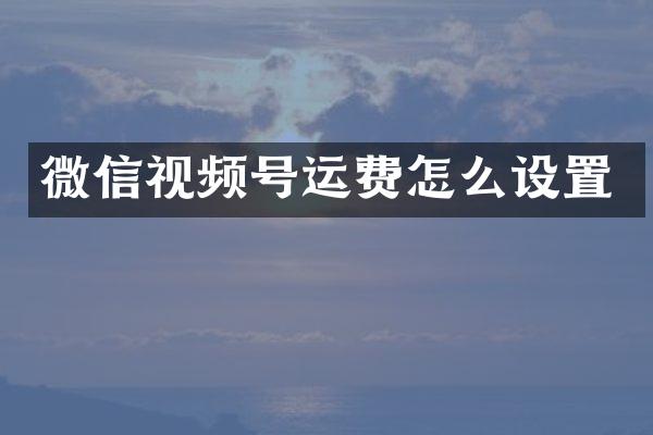 微信视频号运费怎么设置