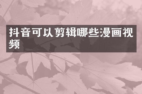 抖音可以剪辑哪些漫画视频