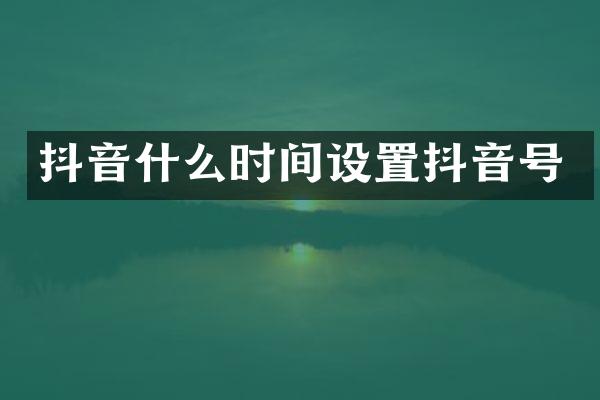 抖音什么时间设置抖音号