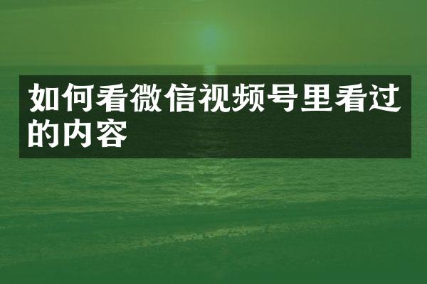 如何看微信视频号里看过的内容