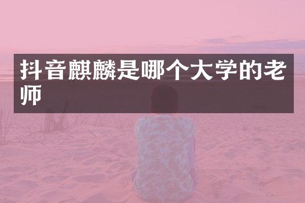 抖音麒麟是哪个大学的老师