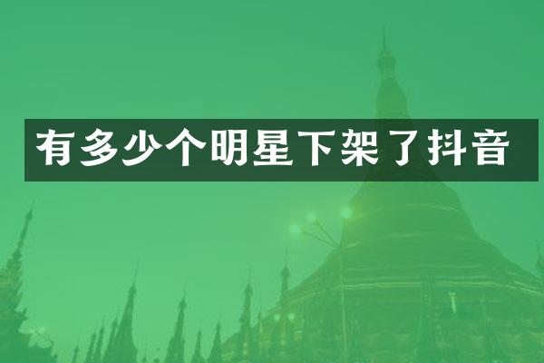 有多少个明星下架了抖音