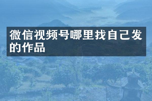 微信视频号哪里找自己发的作品